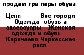 продам три пары обуви › Цена ­ 700 - Все города Одежда, обувь и аксессуары » Женская одежда и обувь   . Карачаево-Черкесская респ.